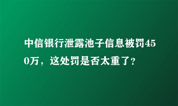 中信银行泄露池子信息被罚450万，这处罚是否太重了？