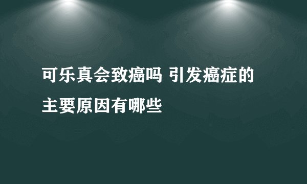 可乐真会致癌吗 引发癌症的主要原因有哪些