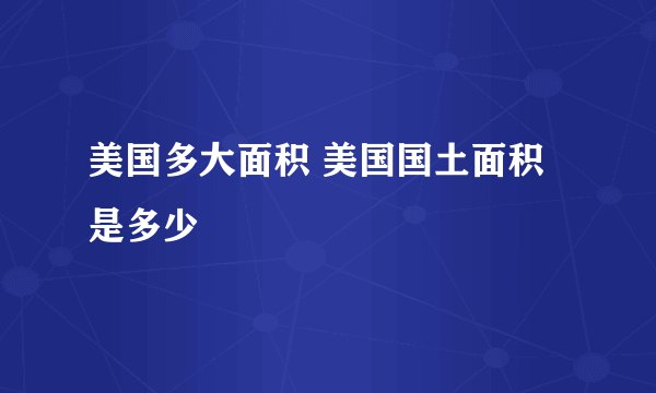 美国多大面积 美国国土面积是多少