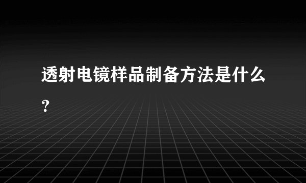 透射电镜样品制备方法是什么？