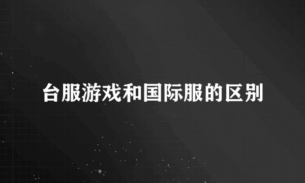 台服游戏和国际服的区别