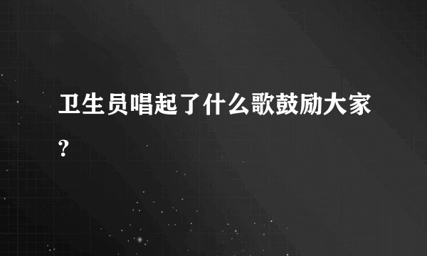 卫生员唱起了什么歌鼓励大家?