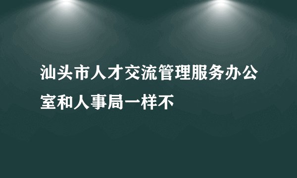 汕头市人才交流管理服务办公室和人事局一样不
