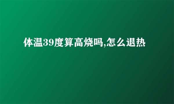 体温39度算高烧吗,怎么退热