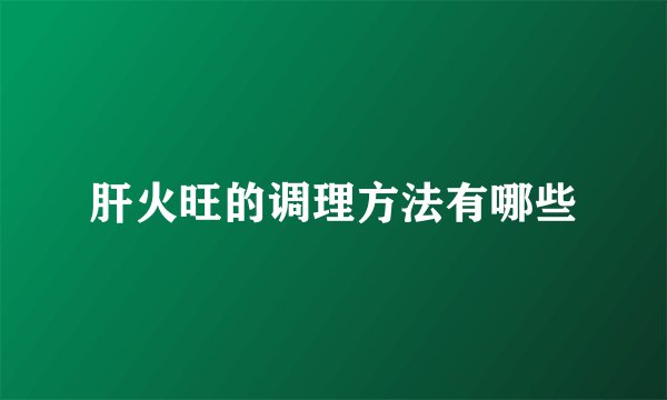 肝火旺的调理方法有哪些
