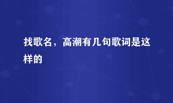 找歌名，高潮有几句歌词是这样的