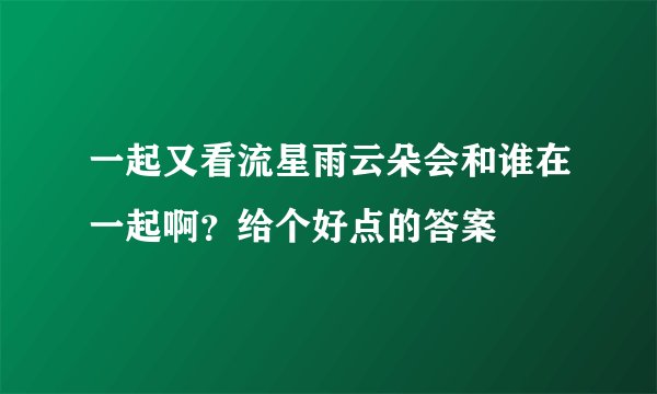 一起又看流星雨云朵会和谁在一起啊？给个好点的答案
