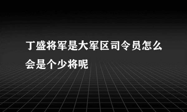 丁盛将军是大军区司令员怎么会是个少将呢