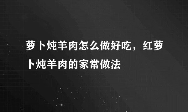 萝卜炖羊肉怎么做好吃，红萝卜炖羊肉的家常做法