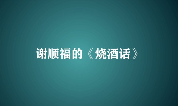 谢顺福的《烧酒话》
