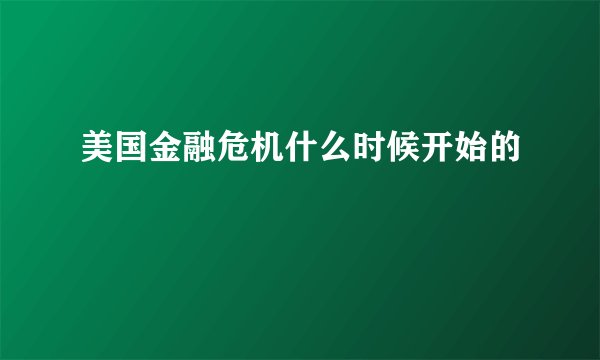 美国金融危机什么时候开始的