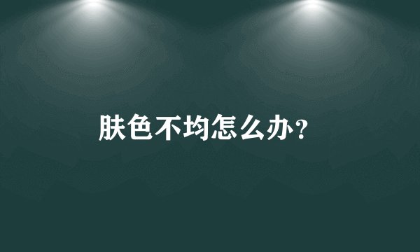 肤色不均怎么办?