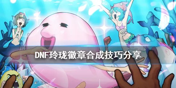《DNF》 玲珑徽章怎么合 玲珑徽章合成技巧分享