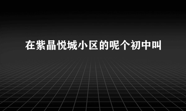 在紫晶悦城小区的呢个初中叫
