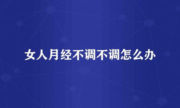 女人月经不调不调怎么办