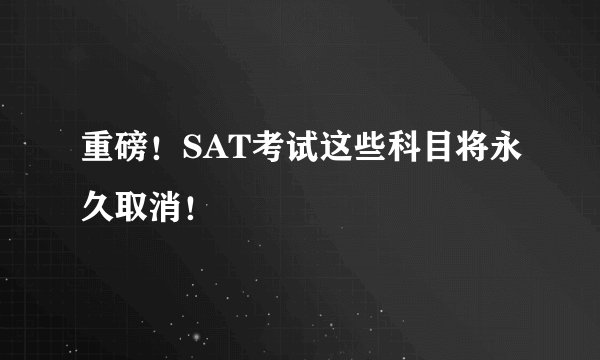 重磅!SAT考试这些科目将永久取消!