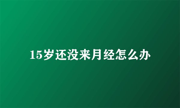 15岁还没来月经怎么办