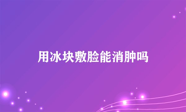 用冰块敷脸能消肿吗