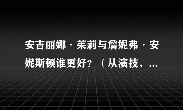 安吉丽娜·茱莉与詹妮弗·安妮斯顿谁更好？（从演技，相貌，人品，现在人气，今后发展看）