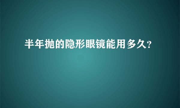 半年抛的隐形眼镜能用多久？