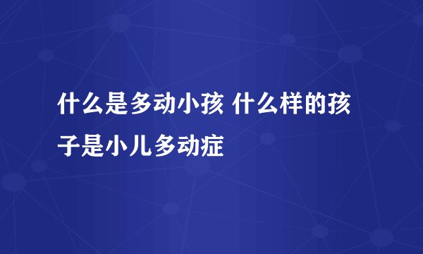 什么是多动小孩 什么样的孩子是小儿多动症