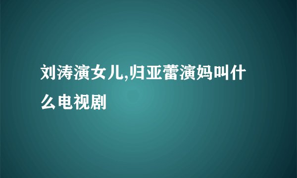 刘涛演女儿,归亚蕾演妈叫什么电视剧