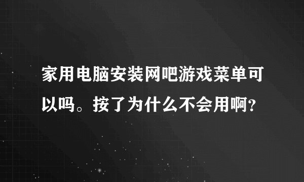家用电脑安装网吧游戏菜单可以吗。按了为什么不会用啊？