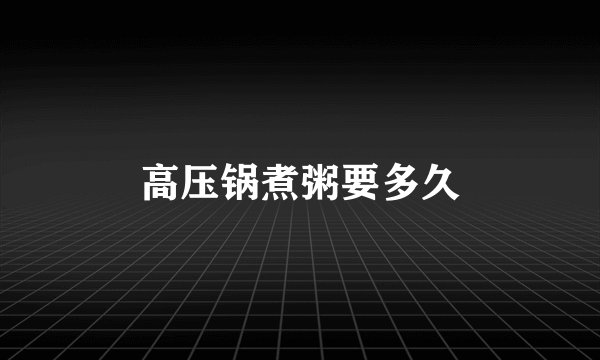 高压锅煮粥要多久