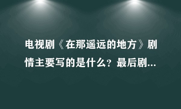 电视剧《在那遥远的地方》剧情主要写的是什么?最后剧里面的女主角因为什么牺牲了?