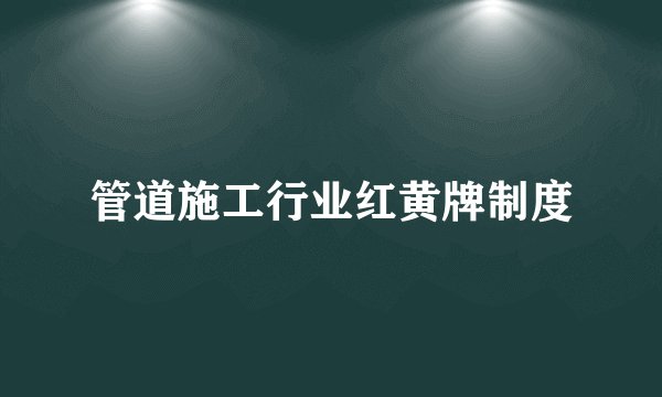 管道施工行业红黄牌制度