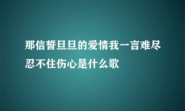 那信誓旦旦的爱情我一言难尽忍不住伤心是什么歌
