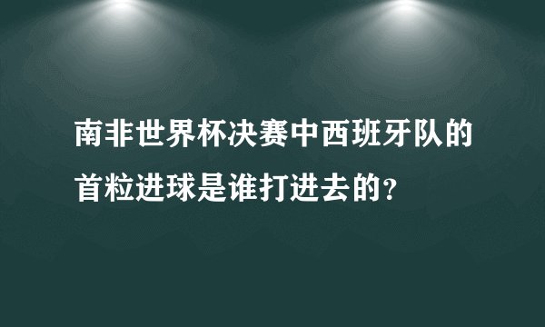 南非世界杯决赛中西班牙队的首粒进球是谁打进去的？
