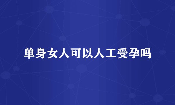 单身女人可以人工受孕吗