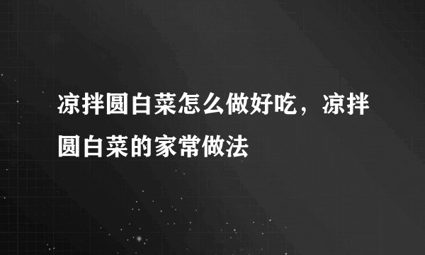 凉拌圆白菜怎么做好吃，凉拌圆白菜的家常做法