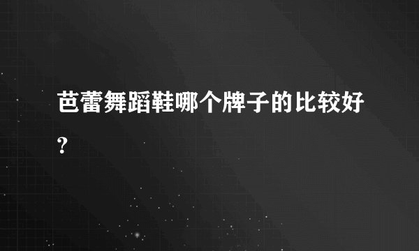 芭蕾舞蹈鞋哪个牌子的比较好？