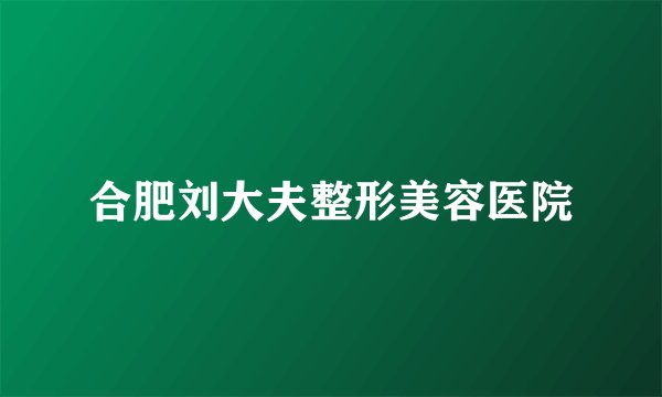合肥刘大夫整形美容医院