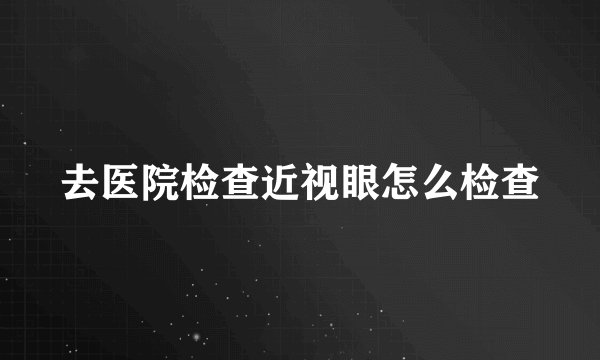 去医院检查近视眼怎么检查