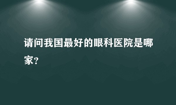 请问我国最好的眼科医院是哪家?