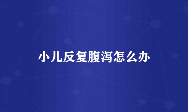 小儿反复腹泻怎么办