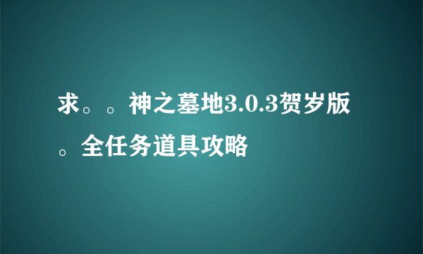 求。。神之墓地3.0.3贺岁版。全任务道具攻略