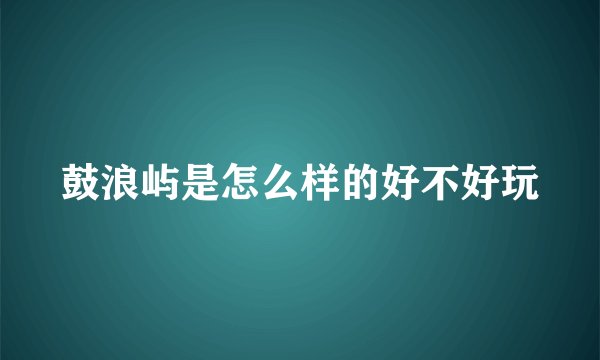 鼓浪屿是怎么样的好不好玩
