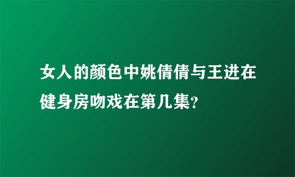 女人的颜色中姚倩倩与王进在健身房吻戏在第几集？