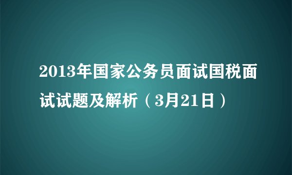2013年国家公务员面试国税面试试题及解析（3月21日）