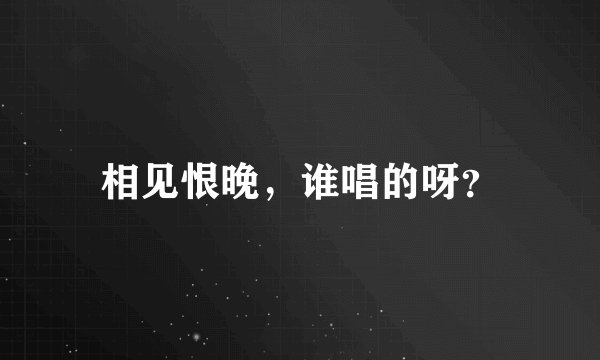 相见恨晚，谁唱的呀？