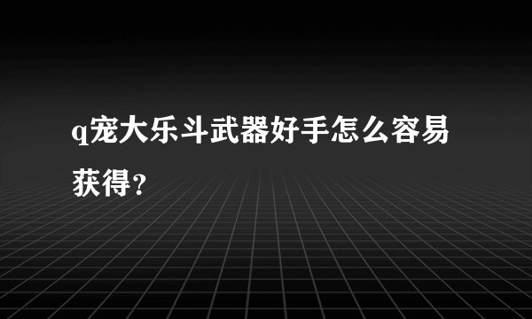 q宠大乐斗武器好手怎么容易获得？