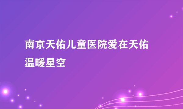 南京天佑儿童医院爱在天佑 温暖星空