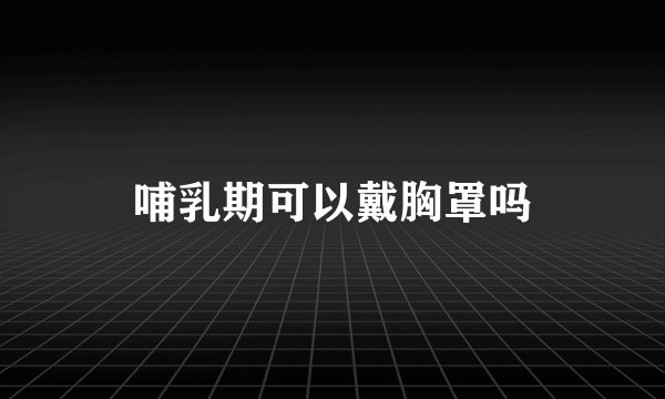 哺乳期可以戴胸罩吗