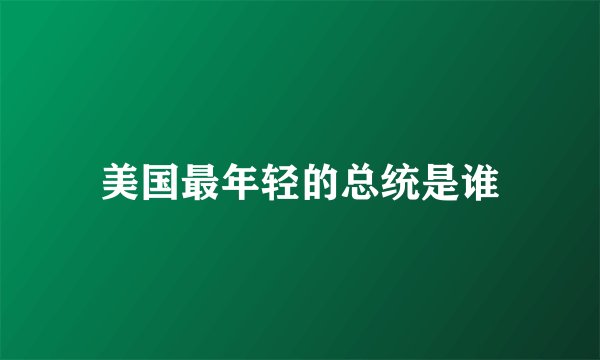 美国最年轻的总统是谁