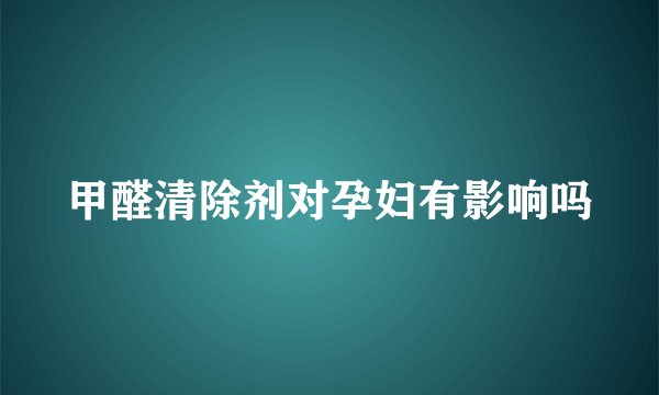甲醛清除剂对孕妇有影响吗