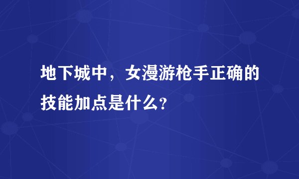 地下城中，女漫游枪手正确的技能加点是什么？